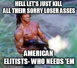 Rambo | HELL LET'S JUST KILL ALL THEIR SORRY LOSER ASSES AMERICAN ELITISTS- WHO NEEDS 'EM | image tagged in rambo | made w/ Imgflip meme maker
