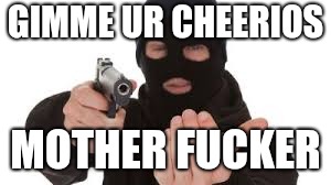 Robber | GIMME UR CHEERIOS MOTHER F**KER | image tagged in robber | made w/ Imgflip meme maker