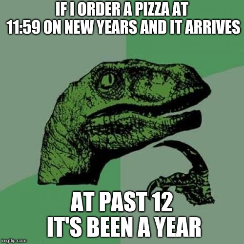 Philosoraptor Meme | IF I ORDER A PIZZA AT 11:59 ON NEW YEARS AND IT ARRIVES; AT PAST 12 IT'S BEEN A YEAR | image tagged in memes,philosoraptor | made w/ Imgflip meme maker