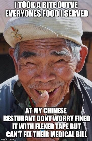 Funny old Chinese man 1 | I TOOK A BITE OUTVE EVERYONES FOOD I SERVED; AT MY CHINESE RESTURANT DONT WORRY FIXED IT WITH FLEXED TAPE BUT CAN'T FIX THEIR MEDICAL BILL | image tagged in funny old chinese man 1 | made w/ Imgflip meme maker