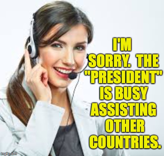 Whitehouse phone room | I'M SORRY.  THE "PRESIDENT" IS BUSY; ASSISTING OTHER COUNTRIES. | image tagged in memes,the president | made w/ Imgflip meme maker