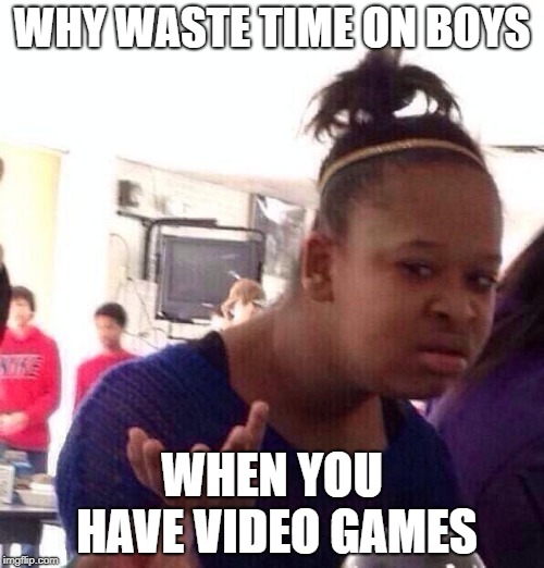 Black Girl Wat Meme | WHY WASTE TIME ON BOYS; WHEN YOU HAVE VIDEO GAMES | image tagged in memes,black girl wat | made w/ Imgflip meme maker