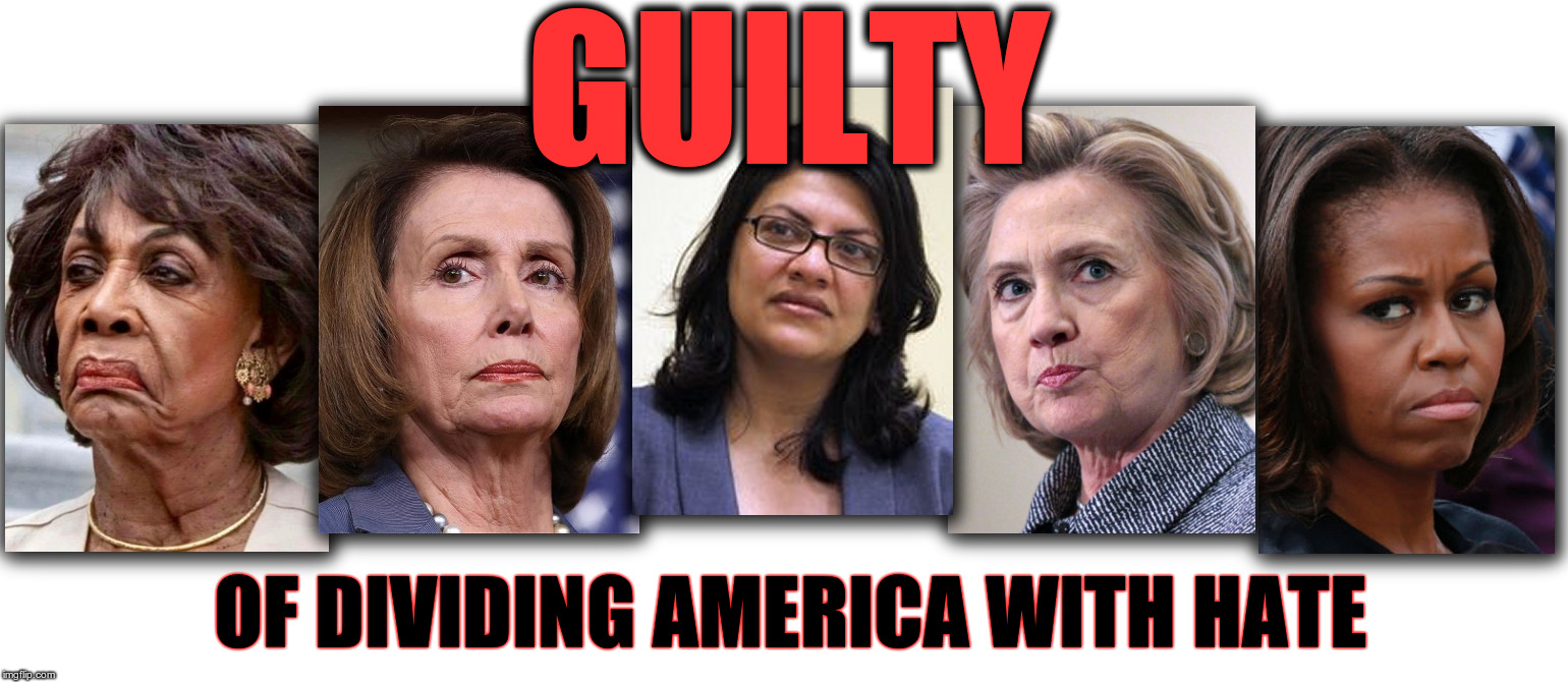 GUILTY of dividing America with Hate. Pelosi, Clinton, Obama, Waters, and Tlaib | GUILTY; OF DIVIDING AMERICA WITH HATE | image tagged in hate,nancy pelosi,hillary clinton,maxine waters,michelle obama,rashida tlaib | made w/ Imgflip meme maker