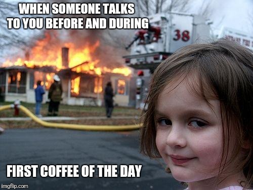 Disaster Girl Meme | WHEN SOMEONE TALKS TO YOU BEFORE AND DURING; FIRST COFFEE OF THE DAY | image tagged in memes,disaster girl,beyondthecomments,comments,palringo | made w/ Imgflip meme maker
