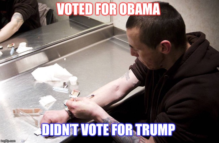 Junkie | VOTED FOR OBAMA; DIDN’T VOTE FOR TRUMP | image tagged in junkie | made w/ Imgflip meme maker