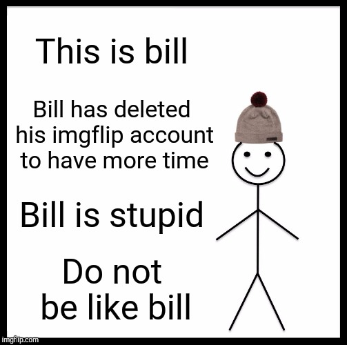 Be Like Bill | This is bill; Bill has deleted his imgflip account to have more time; Bill is stupid; Do not be like bill | image tagged in memes,be like bill | made w/ Imgflip meme maker