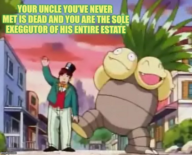 Luck of The Draw | YOUR UNCLE YOU’VE NEVER MET IS DEAD AND YOU ARE THE SOLE EXEGGUTOR OF HIS ENTIRE ESTATE | image tagged in memes,video games,pokemon,funny,money | made w/ Imgflip meme maker