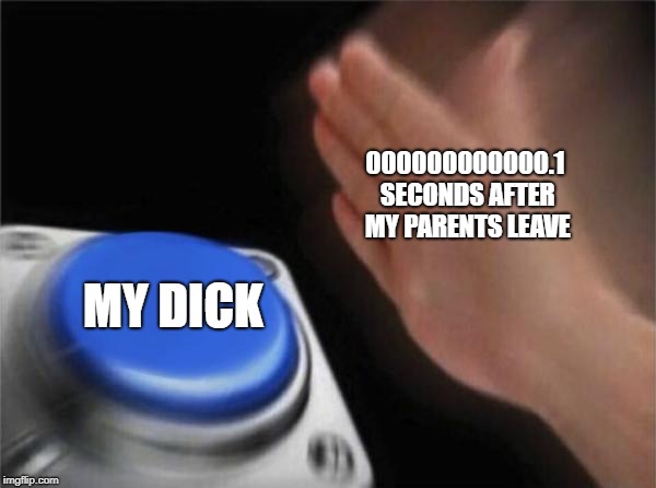 Blank Nut Button Meme | 000000000000.1 SECONDS AFTER MY PARENTS LEAVE; MY DICK | image tagged in memes,blank nut button | made w/ Imgflip meme maker