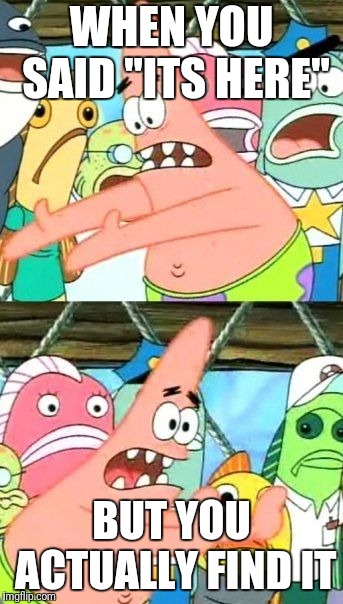 Put It Somewhere Else Patrick Meme | WHEN YOU SAID "ITS HERE"; BUT YOU ACTUALLY FIND IT | image tagged in memes,put it somewhere else patrick | made w/ Imgflip meme maker