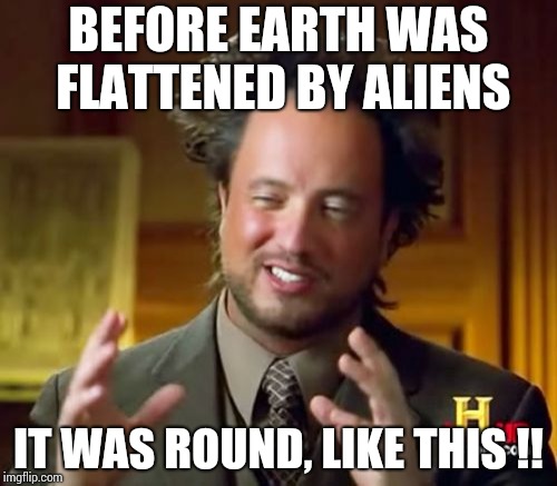 Ancient Aliens Meme | BEFORE EARTH WAS FLATTENED BY ALIENS; IT WAS ROUND, LIKE THIS !! | image tagged in memes,ancient aliens | made w/ Imgflip meme maker