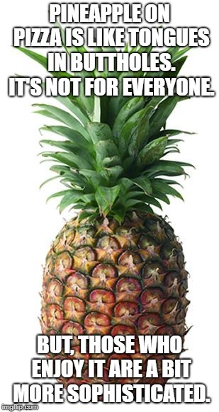 pineapple | PINEAPPLE ON PIZZA IS LIKE TONGUES IN BUTTHOLES. IT'S NOT FOR EVERYONE. BUT, THOSE WHO ENJOY IT ARE A BIT MORE SOPHISTICATED. | image tagged in pineapple | made w/ Imgflip meme maker