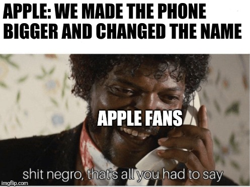 shit n**** | APPLE: WE MADE THE PHONE BIGGER AND CHANGED THE NAME; APPLE FANS | image tagged in shit n | made w/ Imgflip meme maker