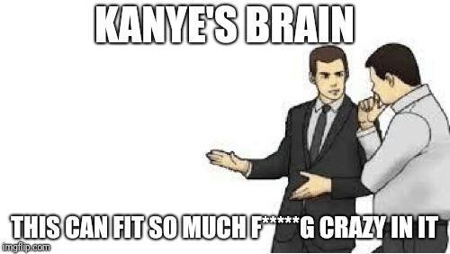 slaps roof | KANYE'S BRAIN; THIS CAN FIT SO MUCH F*****G CRAZY IN IT | image tagged in slaps roof | made w/ Imgflip meme maker