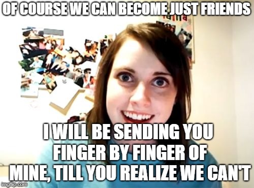 Overly Attached Girlfriend | OF COURSE WE CAN BECOME JUST FRIENDS; I WILL BE SENDING YOU FINGER BY FINGER OF MINE, TILL YOU REALIZE WE CAN'T | image tagged in memes,overly attached girlfriend | made w/ Imgflip meme maker