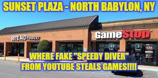 Speedy Diver GameStop Location | SUNSET PLAZA - NORTH BABYLON, NY; WHERE FAKE "SPEEDY DIVER" FROM YOUTUBE STEALS GAMES!!!! | image tagged in speedy diver gamestop location | made w/ Imgflip meme maker