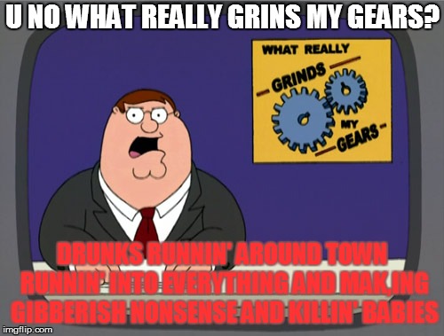 Peter Griffin News | U NO WHAT REALLY GRINS MY GEARS? DRUNKS RUNNIN' AROUND TOWN RUNNIN' INTO EVERYTHING AND MAK,ING GIBBERISH NONSENSE AND KILLIN' BABIES | image tagged in memes,peter griffin news | made w/ Imgflip meme maker