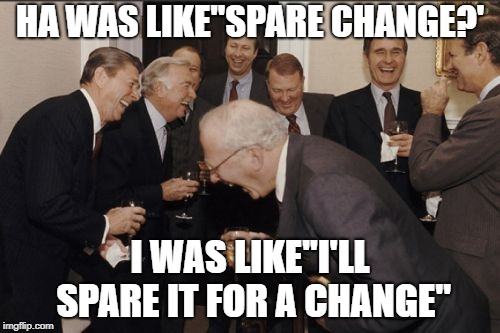 Laughing Men In Suits Meme | HA WAS LIKE"SPARE CHANGE?'; I WAS LIKE''I'LL SPARE IT FOR A CHANGE'' | image tagged in memes,laughing men in suits | made w/ Imgflip meme maker