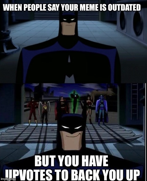 WHEN PEOPLE SAY YOUR MEME IS OUTDATED; BUT YOU HAVE UPVOTES TO BACK YOU UP | image tagged in batman smiles,justice league,meme | made w/ Imgflip meme maker