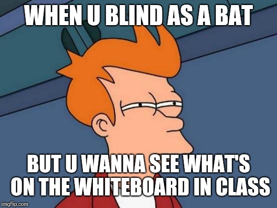 Futurama Fry | WHEN U BLIND AS A BAT; BUT U WANNA SEE WHAT'S ON THE WHITEBOARD IN CLASS | image tagged in memes,futurama fry,funny memes | made w/ Imgflip meme maker