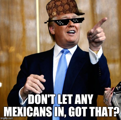 Donal Trump Birthday | DON'T LET ANY MEXICANS IN, GOT THAT? | image tagged in donal trump birthday | made w/ Imgflip meme maker