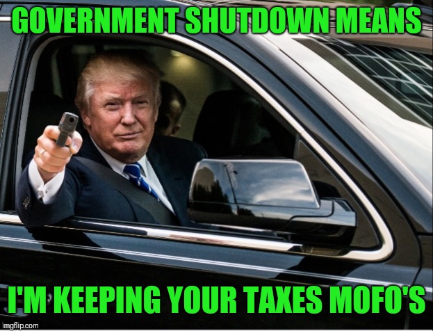 Government shutdown | GOVERNMENT SHUTDOWN MEANS; I'M KEEPING YOUR TAXES MOFO'S | image tagged in donald trump,trump,taxes,funny,lol,politics lol | made w/ Imgflip meme maker