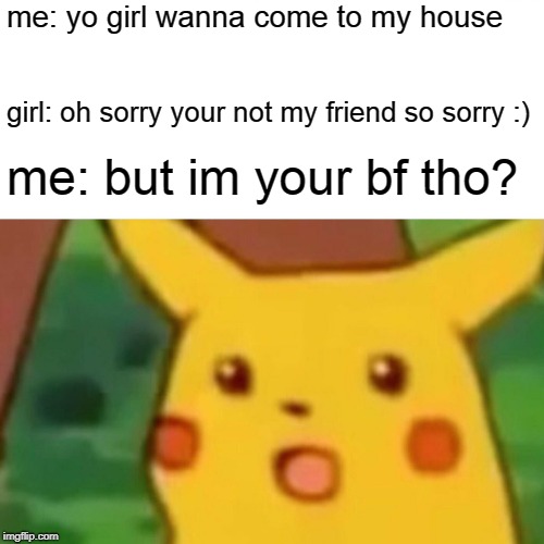 Surprised Pikachu | me: yo girl wanna come to my house; girl: oh sorry your not my friend so sorry :); me: but im your bf tho? | image tagged in memes,surprised pikachu | made w/ Imgflip meme maker