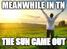Happy | MEANWHILE IN TN; THE SUN CAME OUT | image tagged in happy | made w/ Imgflip meme maker