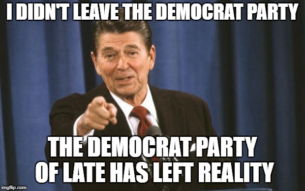 Ronald Reagan | I DIDN'T LEAVE THE DEMOCRAT PARTY; THE DEMOCRAT PARTY OF LATE HAS LEFT REALITY | image tagged in ronald reagan | made w/ Imgflip meme maker