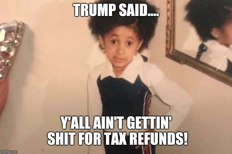 Young Cardi B | TRUMP SAID.... Y'ALL AIN'T GETTIN' SHIT FOR TAX REFUNDS! | image tagged in memes,young cardi b | made w/ Imgflip meme maker