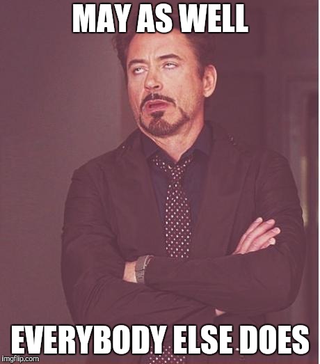 Face You Make Robert Downey Jr Meme | MAY AS WELL EVERYBODY ELSE DOES | image tagged in memes,face you make robert downey jr | made w/ Imgflip meme maker