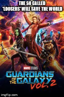 Guardians of the galaxy vol 2  | THE SO CALLED 'LOOSERS' WILL SAVE THE WORLD | image tagged in guardians of the galaxy vol 2 | made w/ Imgflip meme maker