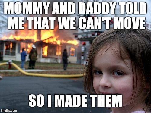 Disaster Girl Meme | MOMMY AND DADDY TOLD ME THAT WE CAN'T MOVE; SO I MADE THEM | image tagged in memes,disaster girl | made w/ Imgflip meme maker