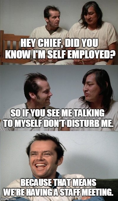 One Flew Over the Cuckoo's Nest  | HEY CHIEF, DID YOU KNOW I'M SELF EMPLOYED? SO IF YOU SEE ME TALKING TO MYSELF DON'T DISTURB ME. BECAUSE THAT MEANS WE'RE HAVING A STAFF MEETING. | image tagged in bad joke jack 3 panel,self employed,multiple personalities,staff meeting,schizo,memes | made w/ Imgflip meme maker