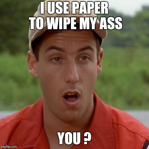 Adam Sandler mouth dropped | I USE PAPER TO WIPE MY ASS YOU ? | image tagged in adam sandler mouth dropped | made w/ Imgflip meme maker
