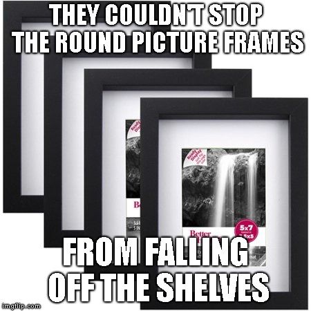 THEY COULDN'T STOP THE ROUND PICTURE FRAMES FROM FALLING OFF THE SHELVES | made w/ Imgflip meme maker