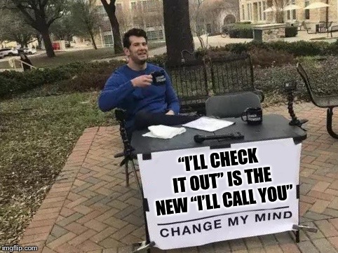 Oh, you’ve got a link for me?  I’ll check it out... | “I’LL CHECK IT OUT” IS THE NEW “I’LL CALL YOU” | image tagged in change my mind,sad truth,funny but true,memes | made w/ Imgflip meme maker