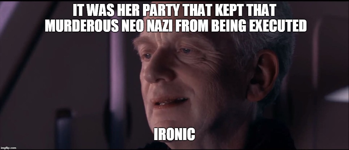 Palpatine Ironic  | IT WAS HER PARTY THAT KEPT THAT MURDEROUS NEO NAZI FROM BEING EXECUTED IRONIC | image tagged in palpatine ironic | made w/ Imgflip meme maker