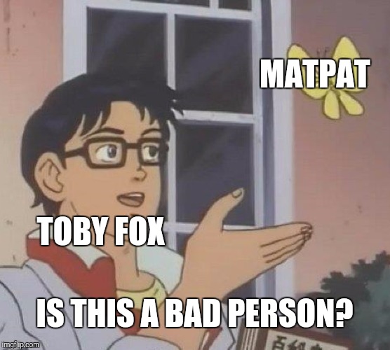 Maybe | MATPAT; TOBY FOX; IS THIS A BAD PERSON? | image tagged in memes,is this a pigeon,matpat,toby fox,gaming | made w/ Imgflip meme maker