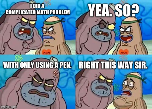 How Tough Are You | YEA. SO? I DID A COMPLICATED MATH PROBLEM; WITH ONLY USING A PEN. RIGHT THIS WAY SIR. | image tagged in memes,how tough are you | made w/ Imgflip meme maker