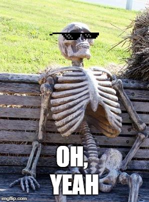 Waiting Skeleton Meme | YEAH; OH, | image tagged in memes,waiting skeleton | made w/ Imgflip meme maker