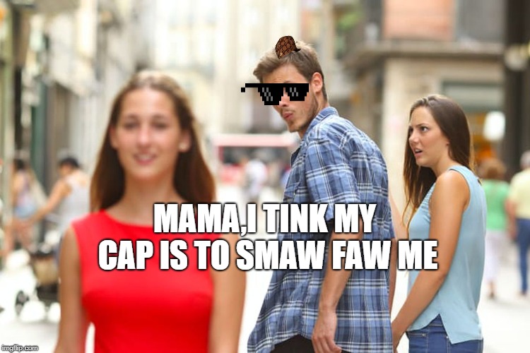 Distracted Boyfriend Meme | MAMA,I TINK MY CAP IS TO SMAW FAW ME | image tagged in memes,distracted boyfriend | made w/ Imgflip meme maker