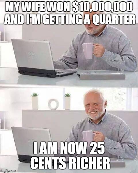 Hide the Pain Harold Meme | MY WIFE WON $10,000,000 AND I'M GETTING A QUARTER; I AM NOW 25 CENTS RICHER | image tagged in memes,hide the pain harold | made w/ Imgflip meme maker