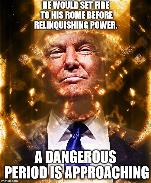 Will anyone stop Donald Trump?  | HE WOULD SET FIRE TO HIS ROME BEFORE RELINQUISHING POWER. A DANGEROUS PERIOD IS APPROACHING | image tagged in fear,donald trump,whatnext,president,mistake,shutdown | made w/ Imgflip meme maker