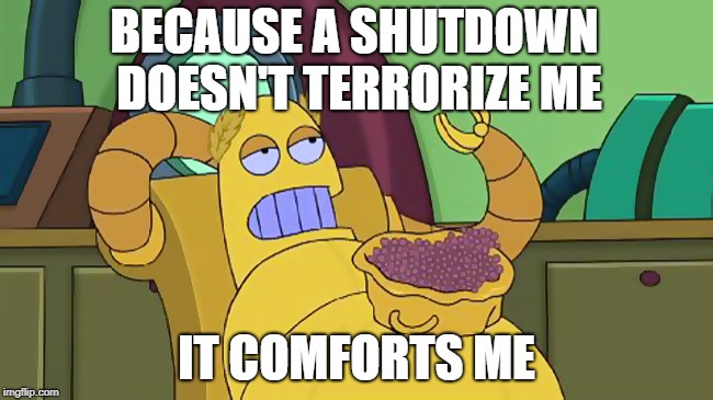 hedonismbot | BECAUSE A SHUTDOWN DOESN'T TERRORIZE ME IT COMFORTS ME | image tagged in hedonismbot | made w/ Imgflip meme maker