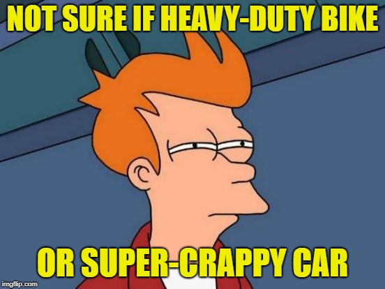 Futurama Fry Meme | NOT SURE IF HEAVY-DUTY BIKE OR SUPER-CRAPPY CAR | image tagged in memes,futurama fry | made w/ Imgflip meme maker