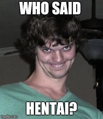 WHO SAID HENTAI? | image tagged in creepy guy | made w/ Imgflip meme maker