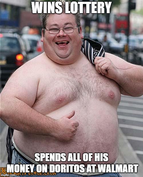 fat guy | WINS LOTTERY; SPENDS ALL OF HIS MONEY ON DORITOS AT WALMART | image tagged in fat guy | made w/ Imgflip meme maker