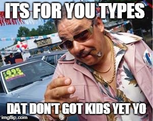 used car salesman | ITS FOR YOU TYPES DAT DON'T GOT KIDS YET YO | image tagged in used car salesman | made w/ Imgflip meme maker