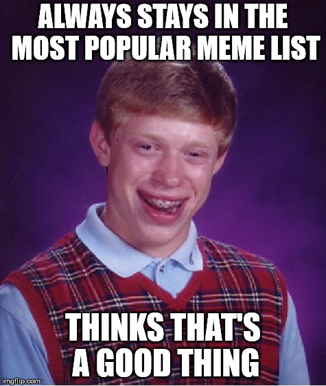 Bad Luck Brian Meme | ALWAYS STAYS IN THE MOST POPULAR MEME LIST; THINKS THAT'S A GOOD THING | image tagged in memes,bad luck brian | made w/ Imgflip meme maker