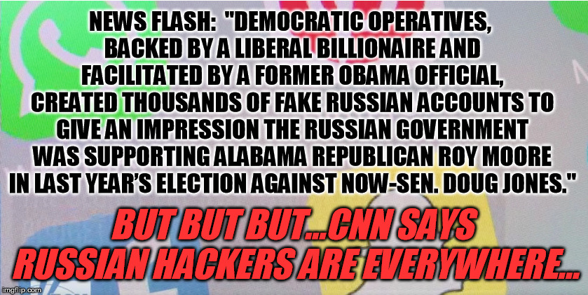 I'm beginning to believe Soviet media were sometimes more believable than ours :-/ | NEWS FLASH:  "DEMOCRATIC OPERATIVES, BACKED BY A LIBERAL BILLIONAIRE AND FACILITATED BY A FORMER OBAMA OFFICIAL, CREATED THOUSANDS OF FAKE RUSSIAN ACCOUNTS TO GIVE AN IMPRESSION THE RUSSIAN GOVERNMENT WAS SUPPORTING ALABAMA REPUBLICAN ROY MOORE IN LAST YEAR’S ELECTION AGAINST NOW-SEN. DOUG JONES."; BUT BUT BUT...CNN SAYS RUSSIAN HACKERS ARE EVERYWHERE... | image tagged in russian hackers,trump russia collusion,social media | made w/ Imgflip meme maker